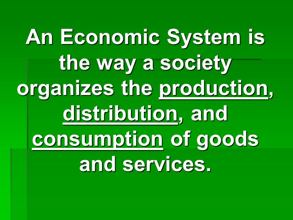 An Economic System is the way a society organizes the production, distribution, and consumption of goods and services.