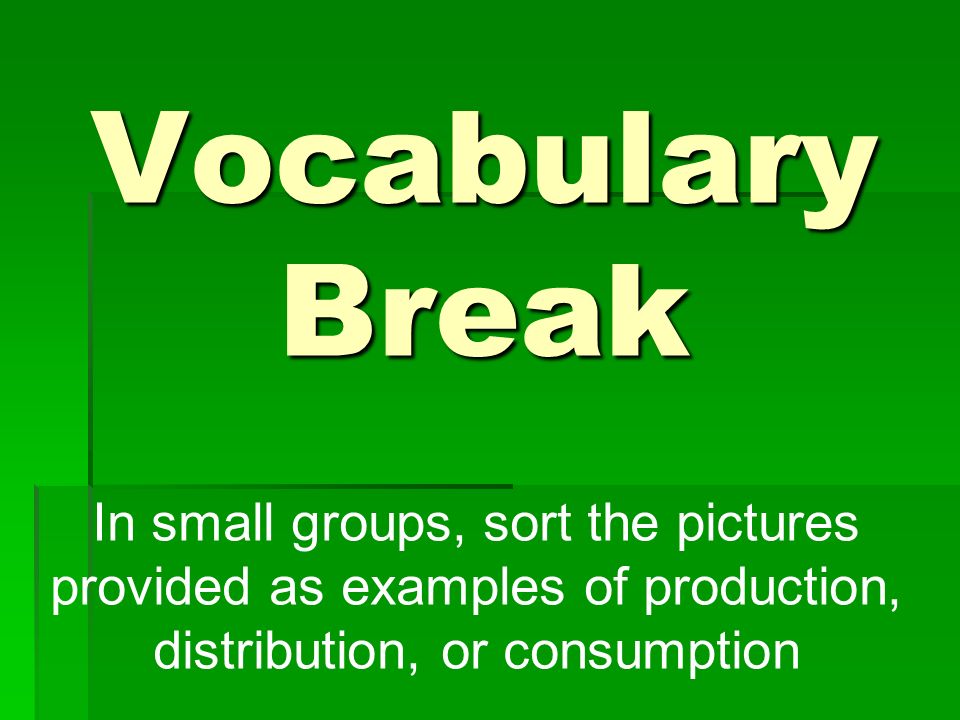 Vocabulary Break In small groups, sort the pictures provided as examples of production, distribution, or consumption