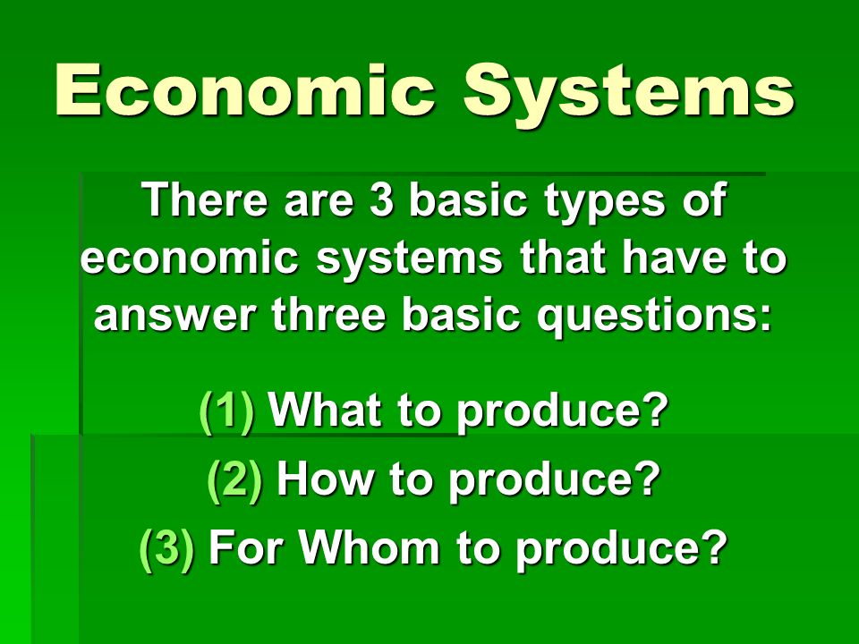 Economic Systems There are 3 basic types of economic systems that have to answer three basic questions: (1)What to produce.