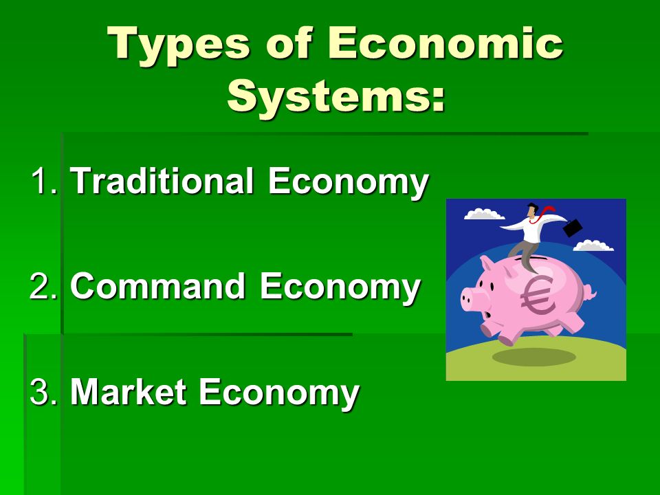 Types of Economic Systems: 1. Traditional Economy 2. Command Economy 3. Market Economy