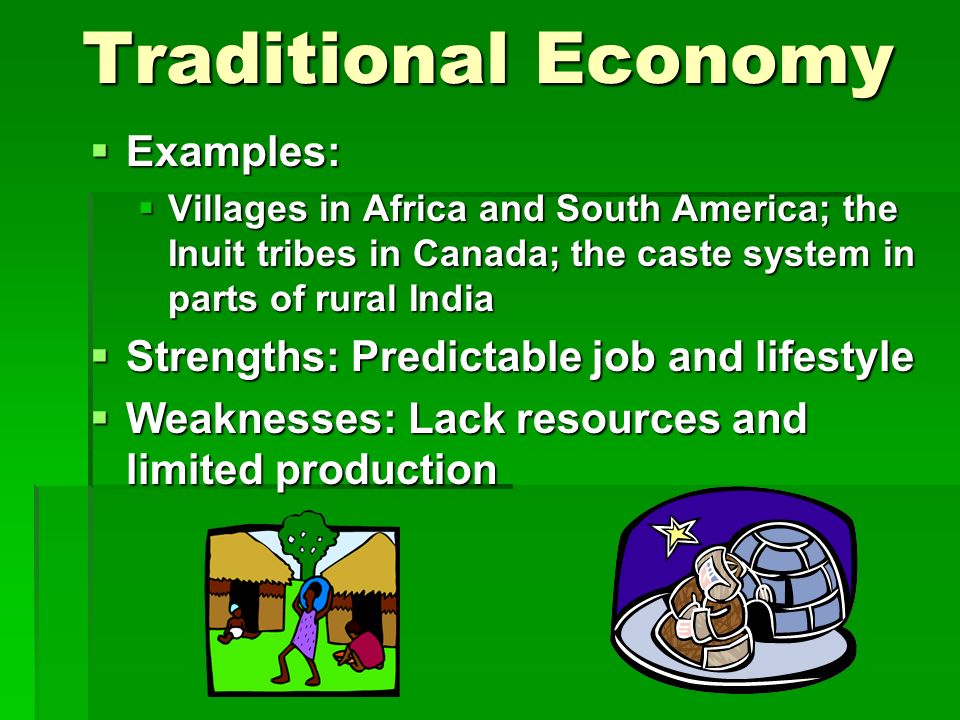 Traditional Economy  Examples:  Villages in Africa and South America; the Inuit tribes in Canada; the caste system in parts of rural India  Strengths: Predictable job and lifestyle  Weaknesses: Lack resources and limited production