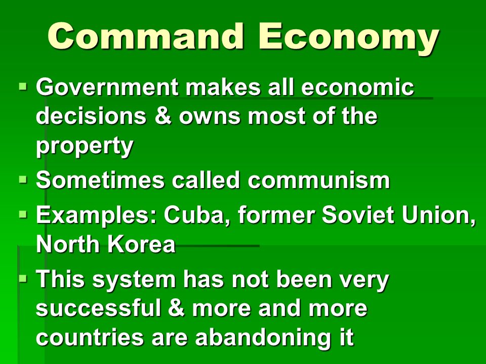 Command Economy  Government makes all economic decisions & owns most of the property  Sometimes called communism  Examples: Cuba, former Soviet Union, North Korea  This system has not been very successful & more and more countries are abandoning it