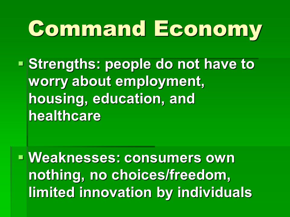 Command Economy  Strengths: people do not have to worry about employment, housing, education, and healthcare  Weaknesses: consumers own nothing, no choices/freedom, limited innovation by individuals