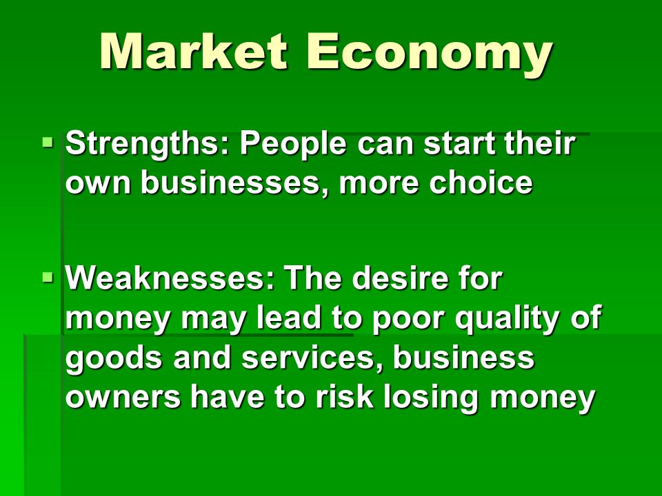 Market Economy  Strengths: People can start their own businesses, more choice  Weaknesses: The desire for money may lead to poor quality of goods and services, business owners have to risk losing money