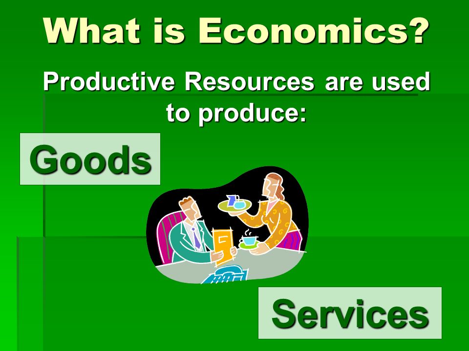 What is Economics Productive Resources are used to produce: Goods Services