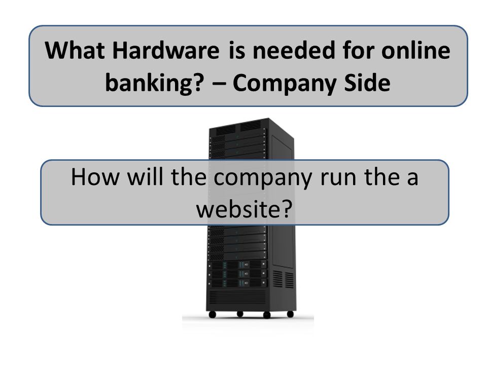 What Hardware is needed for online banking – Company Side How will the company run the a website