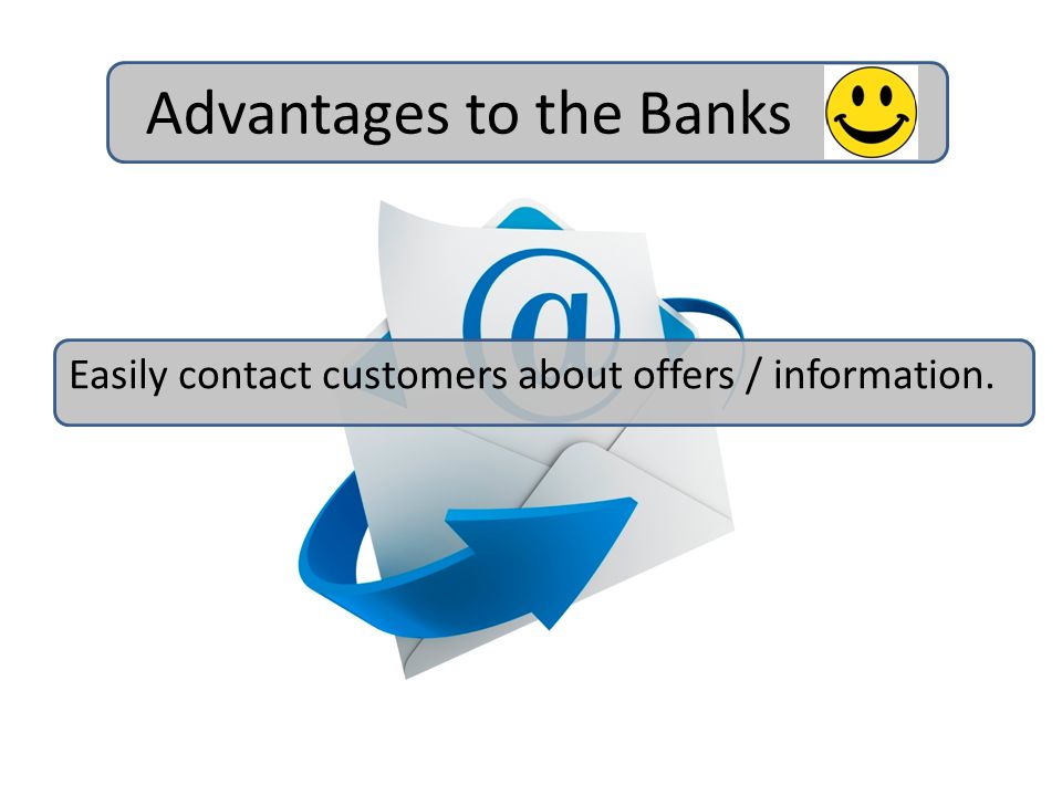 Easily contact customers about offers / information. Advantages to the Banks