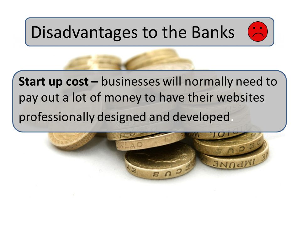 Disadvantages to the Banks Start up cost – businesses will normally need to pay out a lot of money to have their websites professionally designed and developed.