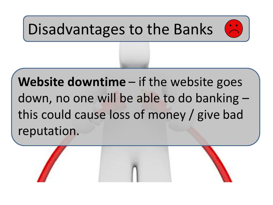 Disadvantages to the Banks Website downtime – if the website goes down, no one will be able to do banking – this could cause loss of money / give bad reputation.
