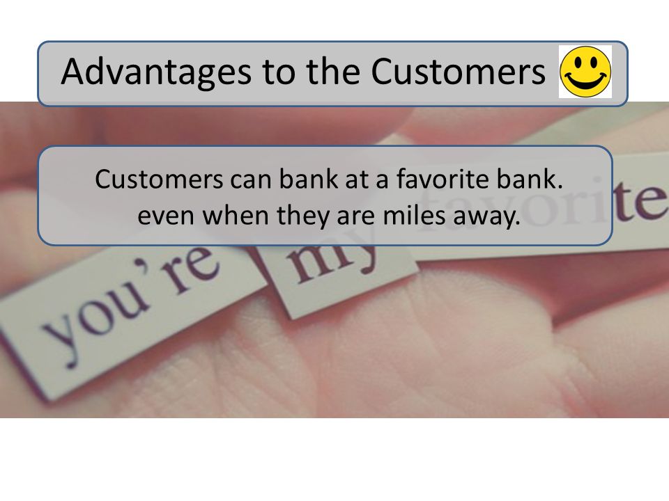 Customers can bank at a favorite bank. even when they are miles away. Advantages to the Customers