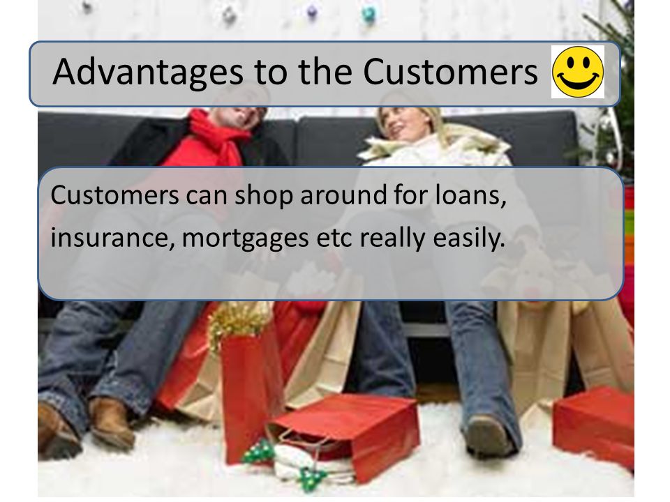Customers can shop around for loans, insurance, mortgages etc really easily.