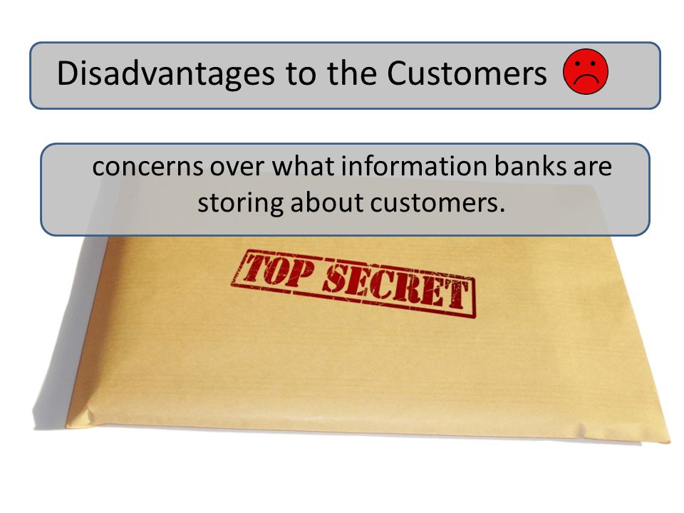 concerns over what information banks are storing about customers. Disadvantages to the Customers