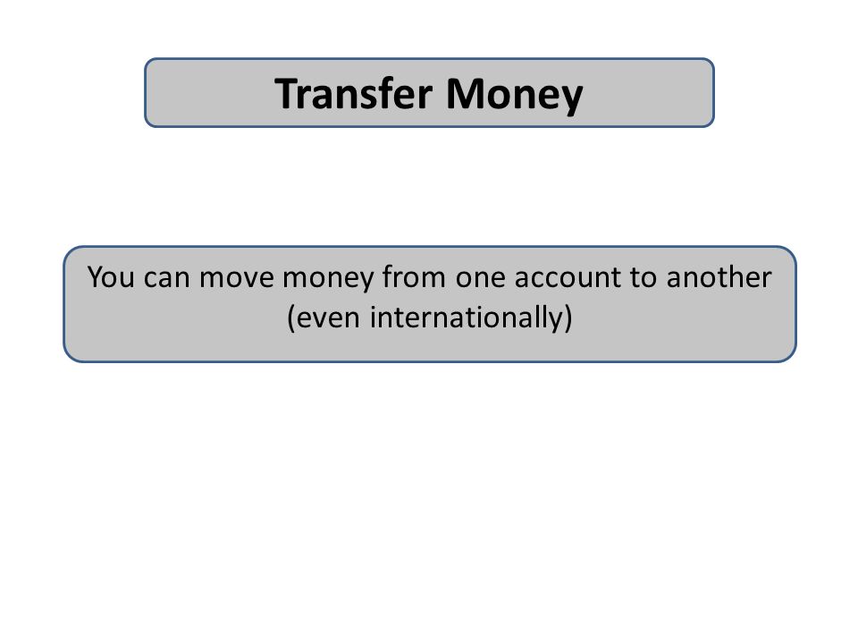 Transfer Money You can move money from one account to another (even internationally)