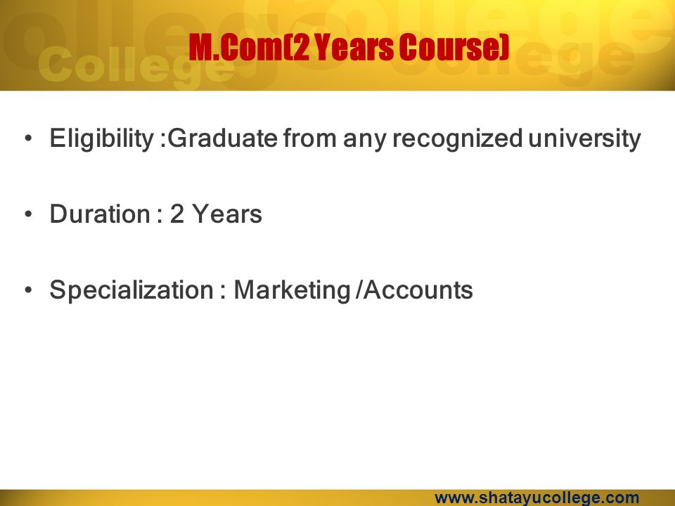 M.Com(2 Years Course) Eligibility :Graduate from any recognized university Duration : 2 Years Specialization : Marketing /Accounts