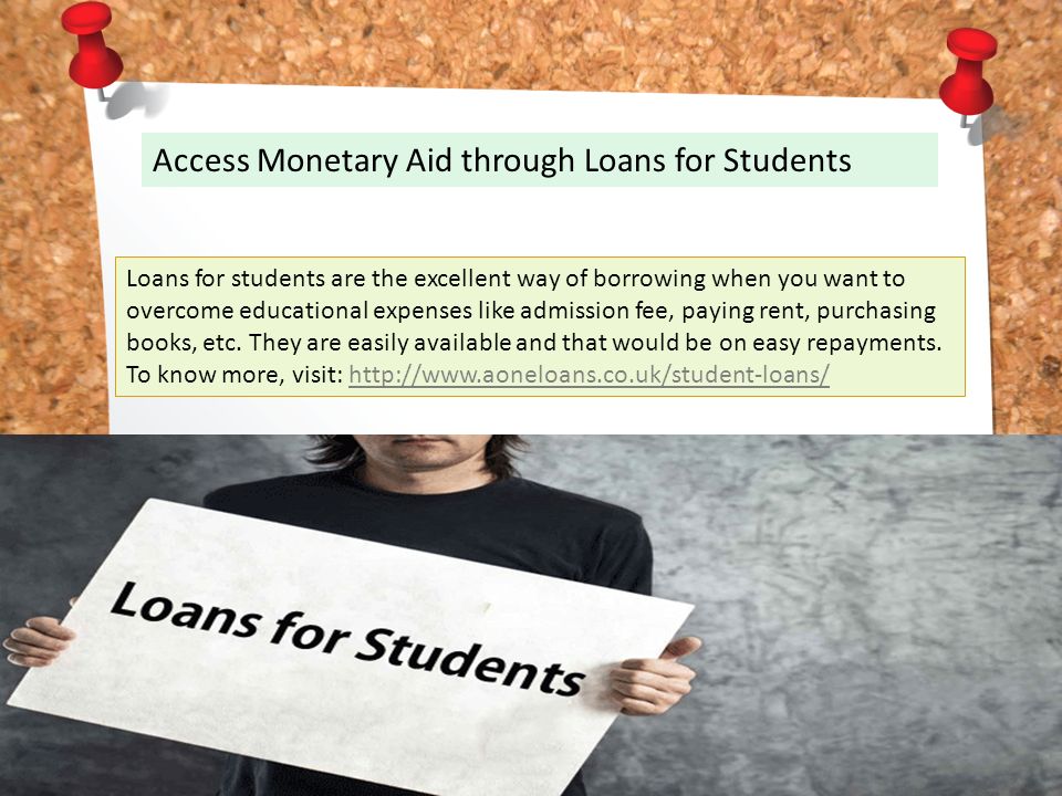 Access Monetary Aid through Loans for Students Loans for students are the excellent way of borrowing when you want to overcome educational expenses like admission fee, paying rent, purchasing books, etc.