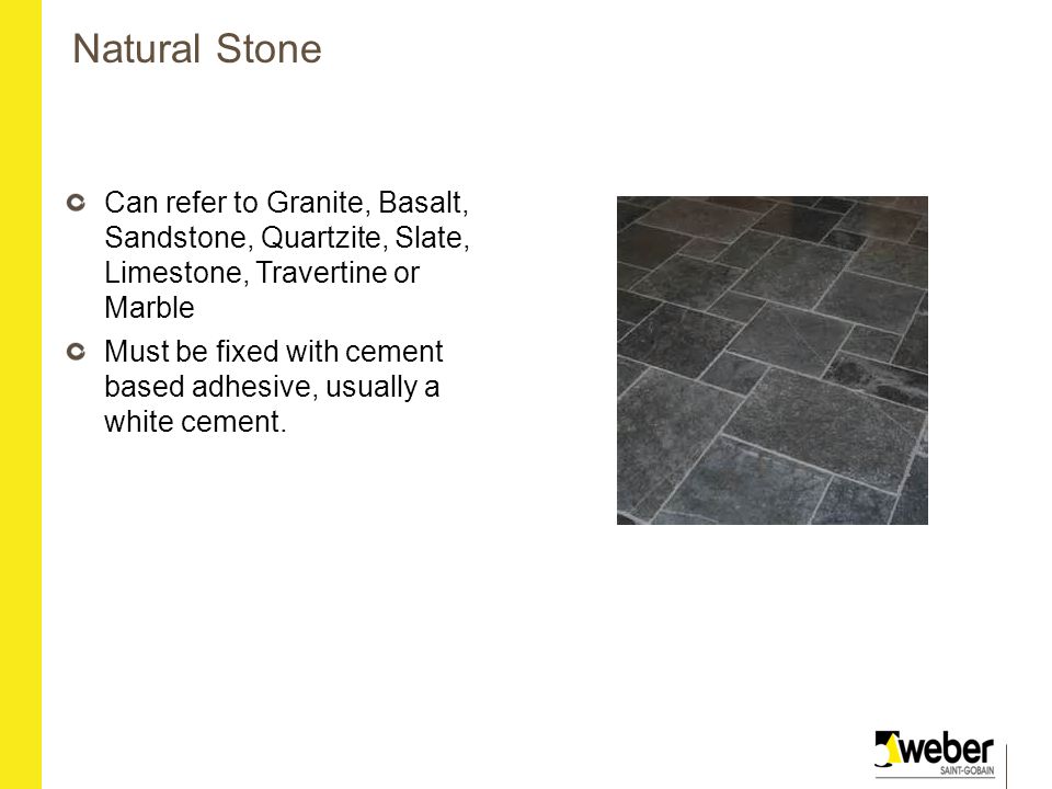 Natural Stone Can refer to Granite, Basalt, Sandstone, Quartzite, Slate, Limestone, Travertine or Marble Must be fixed with cement based adhesive, usually a white cement.