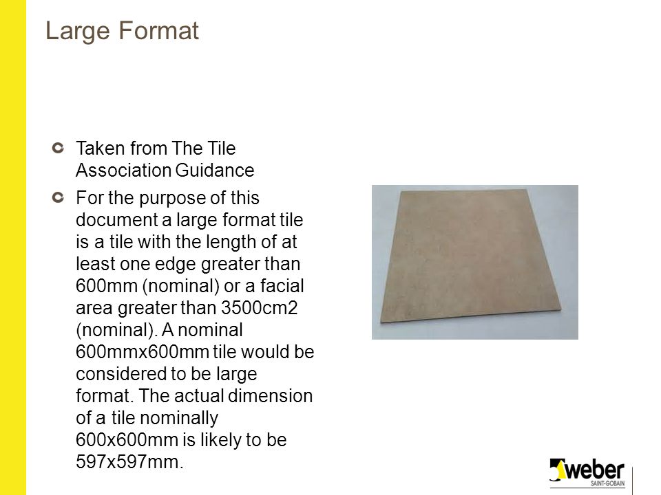 Large Format Taken from The Tile Association Guidance For the purpose of this document a large format tile is a tile with the length of at least one edge greater than 600mm (nominal) or a facial area greater than 3500cm2 (nominal).