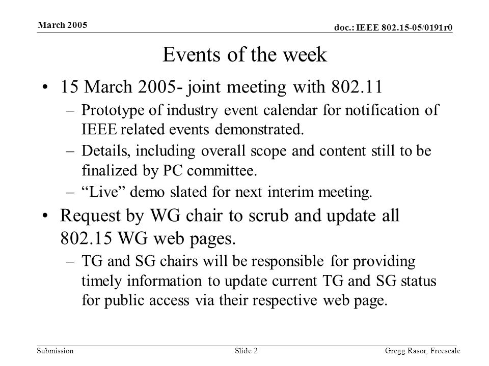 doc.: IEEE /0191r0 Submission March 2005 Gregg Rasor, FreescaleSlide 2 Events of the week 15 March joint meeting with –Prototype of industry event calendar for notification of IEEE related events demonstrated.