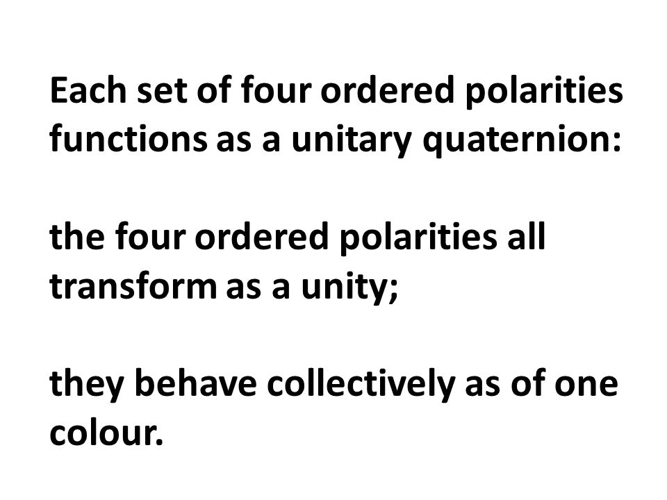 Each set of four ordered polarities functions as a unitary quaternion: the four ordered polarities all transform as a unity; they behave collectively as of one colour.