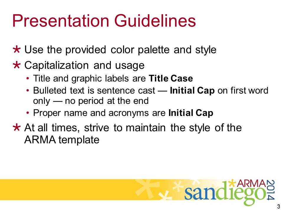 Presentation Guidelines  Use the provided color palette and style  Capitalization and usage Title and graphic labels are Title Case Bulleted text is sentence cast — Initial Cap on first word only — no period at the end Proper name and acronyms are Initial Cap  At all times, strive to maintain the style of the ARMA template 3