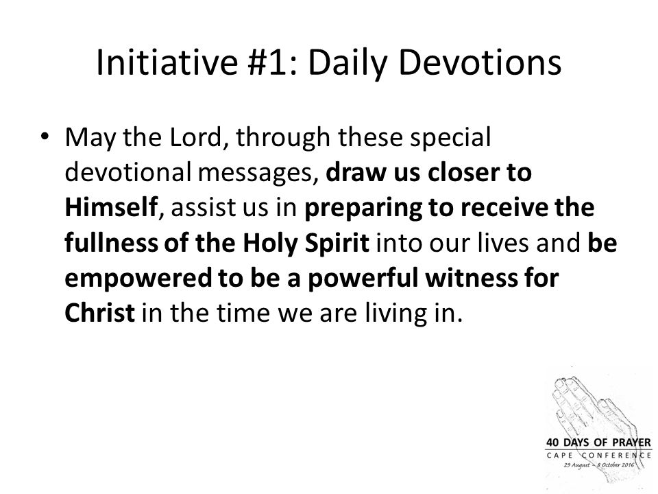 Initiative #1: Daily Devotions May the Lord, through these special devotional messages, draw us closer to Himself, assist us in preparing to receive the fullness of the Holy Spirit into our lives and be empowered to be a powerful witness for Christ in the time we are living in.