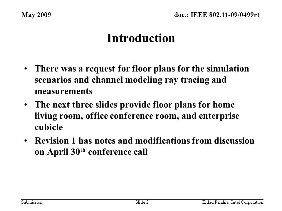 doc.: IEEE /0499r1 Submission May 2009 Eldad Perahia, Intel CorporationSlide 2 Introduction There was a request for floor plans for the simulation scenarios and channel modeling ray tracing and measurements The next three slides provide floor plans for home living room, office conference room, and enterprise cubicle Revision 1 has notes and modifications from discussion on April 30 th conference call