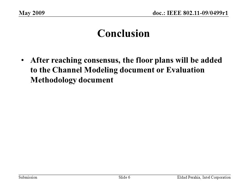 doc.: IEEE /0499r1 Submission May 2009 Eldad Perahia, Intel CorporationSlide 6 Conclusion After reaching consensus, the floor plans will be added to the Channel Modeling document or Evaluation Methodology document