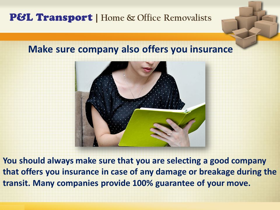 P&L Transport | Home & Office Removalists You should always make sure that you are selecting a good company that offers you insurance in case of any damage or breakage during the transit.