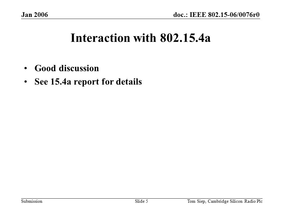 doc.: IEEE /0076r0 Submission Jan 2006 Tom Siep, Cambridge Silicon Radio PlcSlide 5 Interaction with a Good discussion See 15.4a report for details