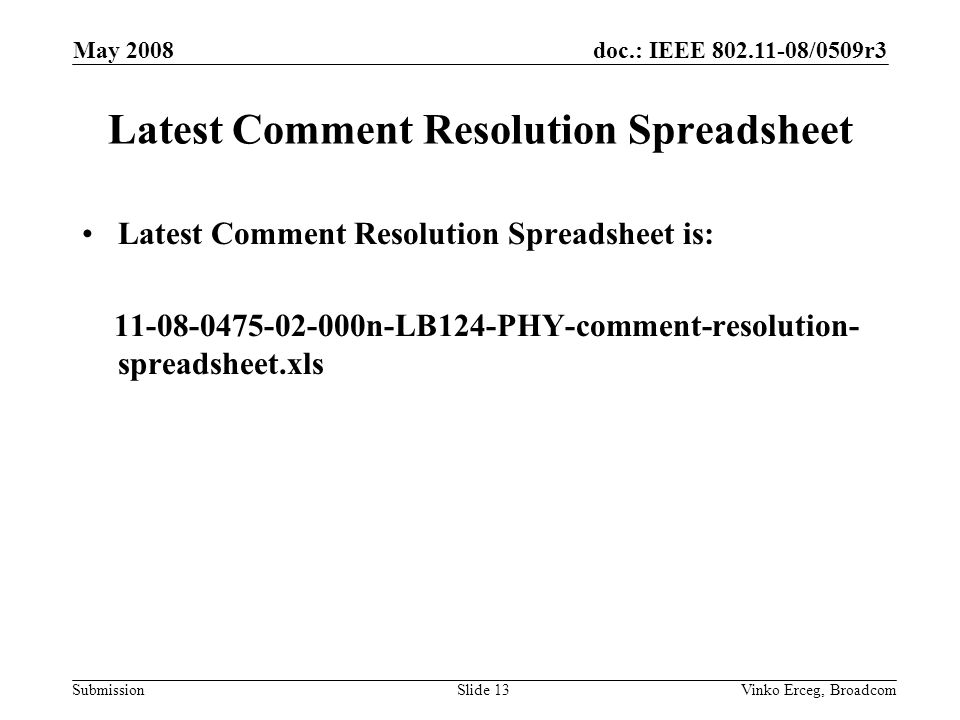 doc.: IEEE /0509r3 Submission May 2008 Vinko Erceg, BroadcomSlide 13 Latest Comment Resolution Spreadsheet Latest Comment Resolution Spreadsheet is: n-LB124-PHY-comment-resolution- spreadsheet.xls