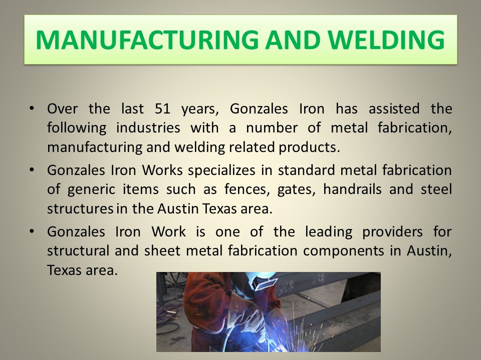MANUFACTURING AND WELDING Over the last 51 years, Gonzales Iron has assisted the following industries with a number of metal fabrication, manufacturing and welding related products.