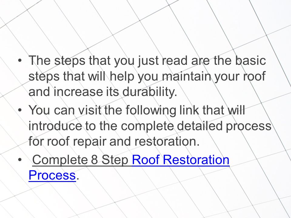The steps that you just read are the basic steps that will help you maintain your roof and increase its durability.