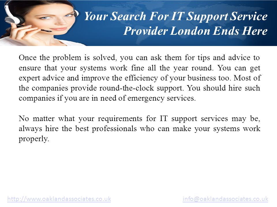 Your Search For IT Support Service Provider London Ends Here   Once the problem is solved, you can ask them for tips and advice to ensure that your systems work fine all the year round.