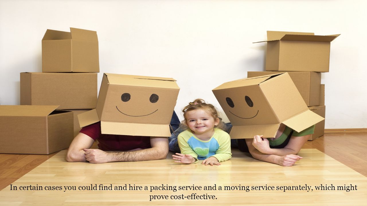 In certain cases you could find and hire a packing service and a moving service separately, which might prove cost-effective.