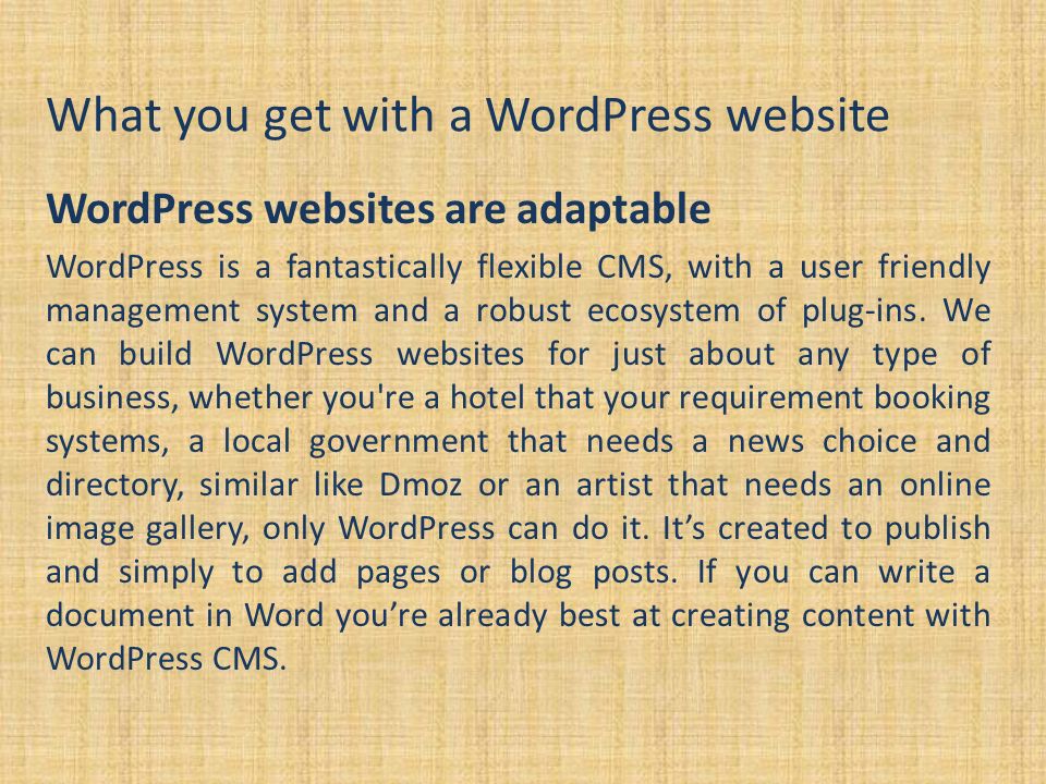 What you get with a WordPress website WordPress websites are adaptable WordPress is a fantastically flexible CMS, with a user friendly management system and a robust ecosystem of plug-ins.