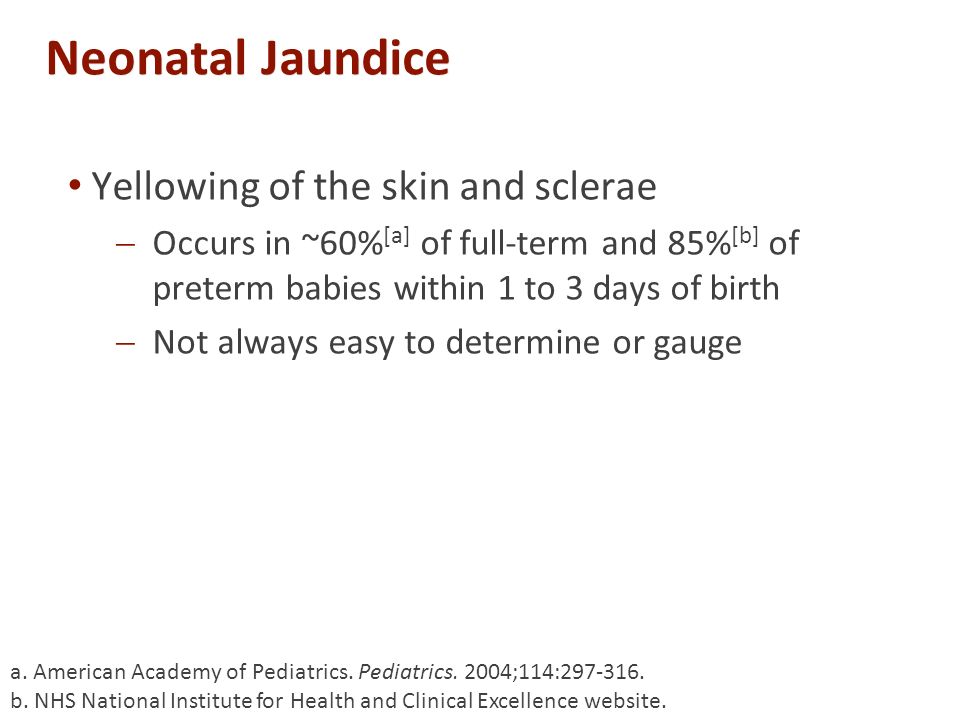Neonatal Jaundice Yellowing of the skin and sclerae  Occurs in ~60% [a] of full-term and 85% [b] of preterm babies within 1 to 3 days of birth  Not always easy to determine or gauge a.