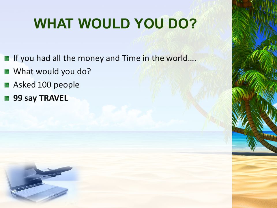 WHAT WOULD YOU DO. If you had all the money and Time in the world….