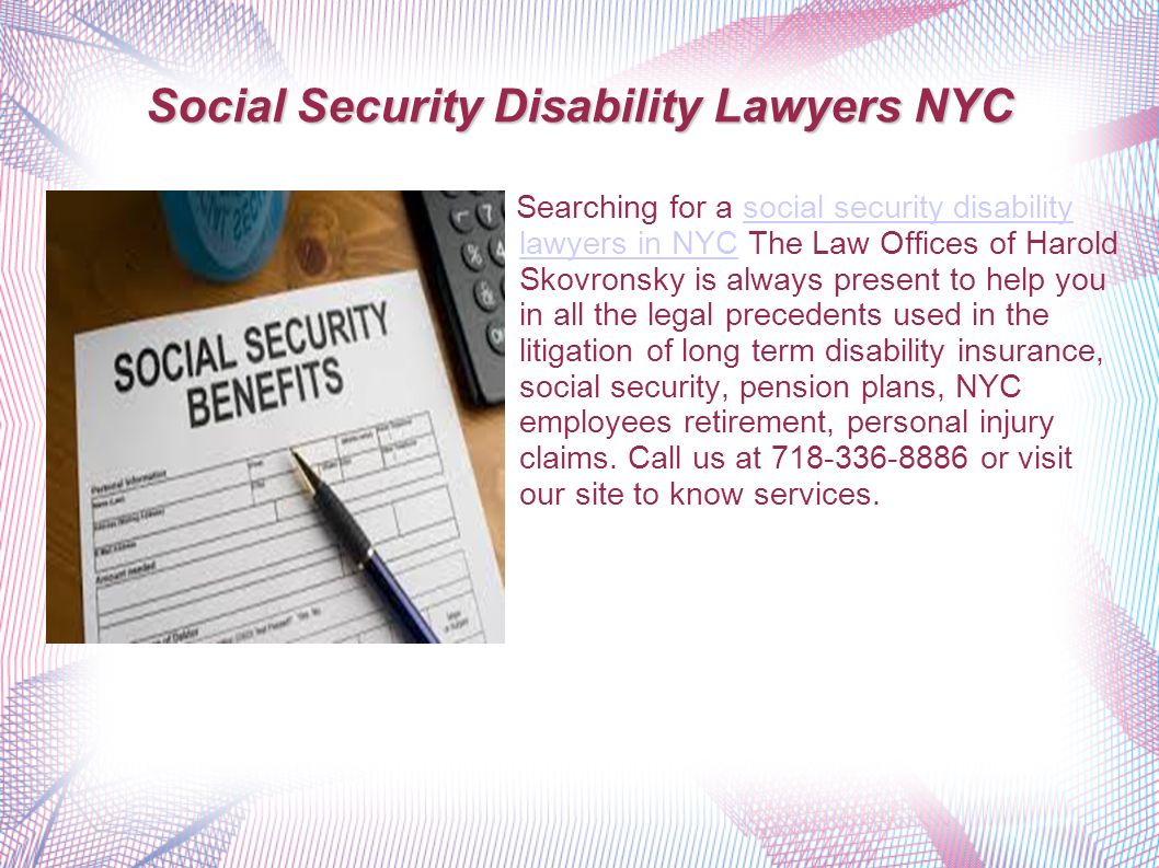 Searching for a social security disability lawyers in NYC The Law Offices of Harold Skovronsky is always present to help you in all the legal precedents used in the litigation of long term disability insurance, social security, pension plans, NYC employees retirement, personal injury claims.