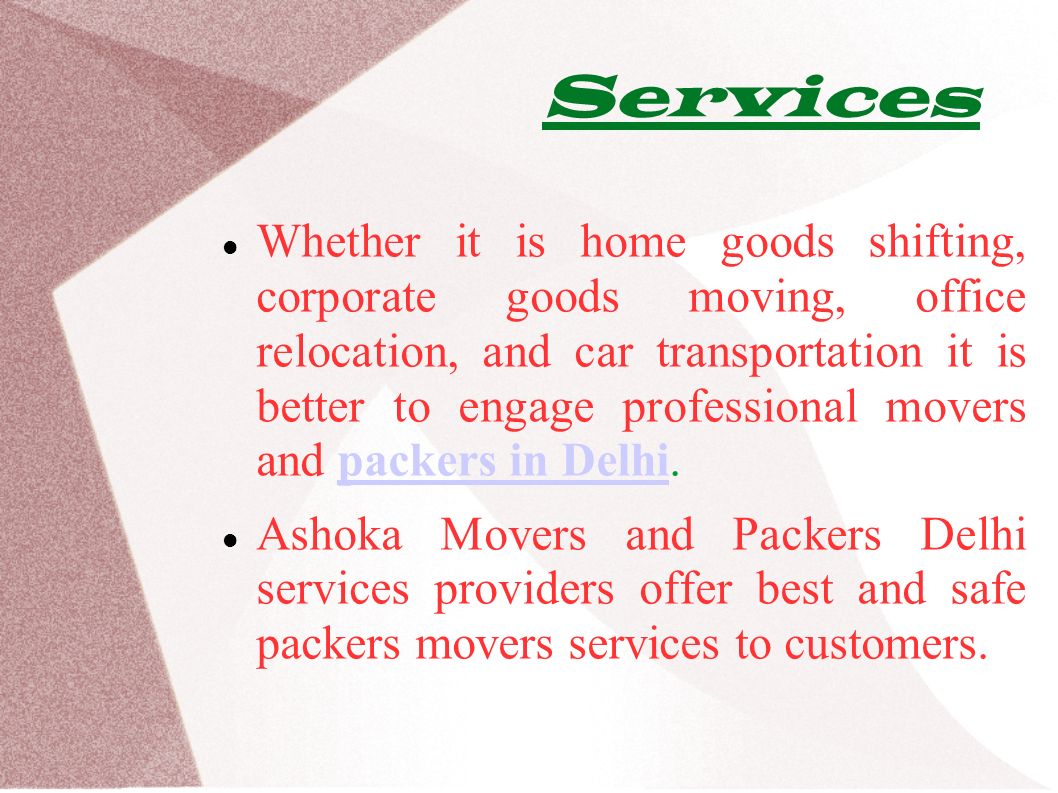 Services Whether it is home goods shifting, corporate goods moving, office relocation, and car transportation it is better to engage professional movers and packers in Delhi.packers in Delhi Ashoka Movers and Packers Delhi services providers offer best and safe packers movers services to customers.