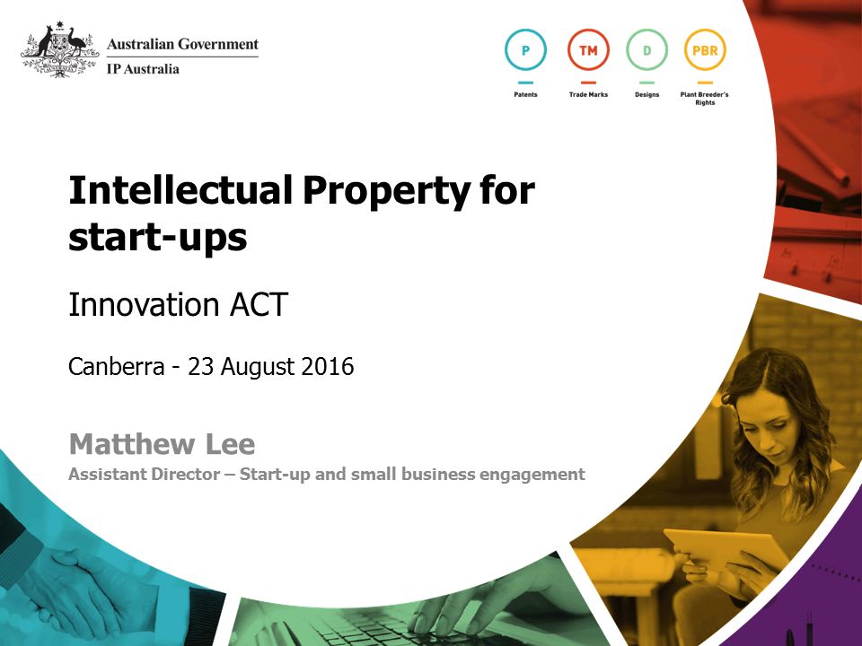 Intellectual Property for start-ups Innovation ACT Canberra - 23 August 2016 Matthew Lee Assistant Director – Start-up and small business engagement