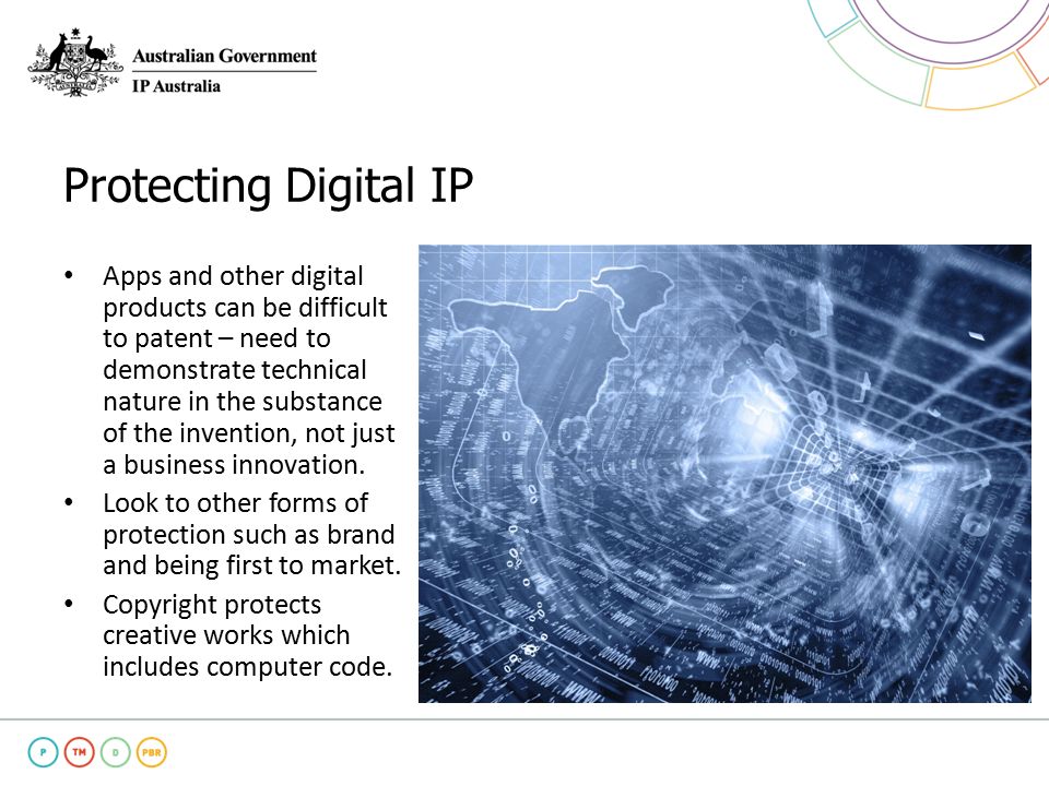 Protecting Digital IP Apps and other digital products can be difficult to patent – need to demonstrate technical nature in the substance of the invention, not just a business innovation.