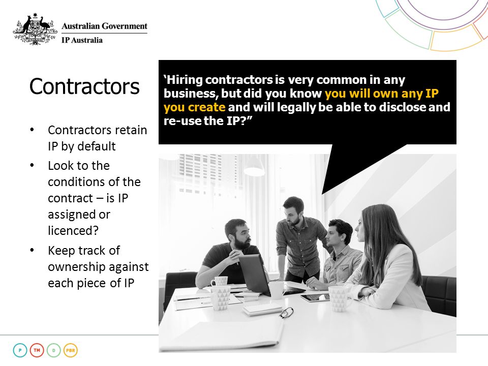 Contractors Contractors retain IP by default Look to the conditions of the contract – is IP assigned or licenced.