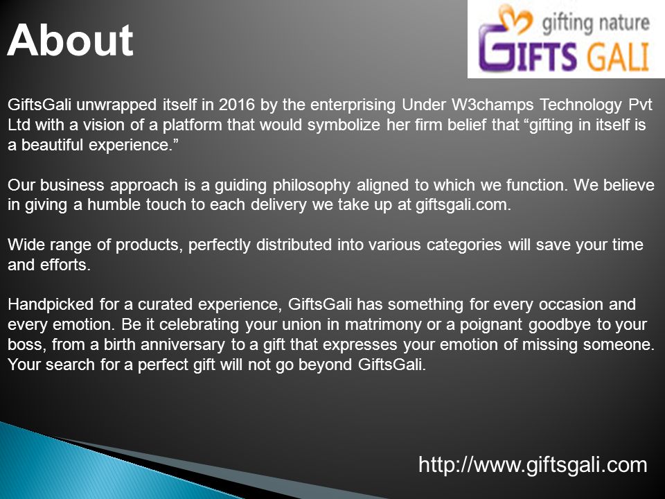 About GiftsGali unwrapped itself in 2016 by the enterprising Under W3champs Technology Pvt Ltd with a vision of a platform that would symbolize her firm belief that gifting in itself is a beautiful experience. Our business approach is a guiding philosophy aligned to which we function.