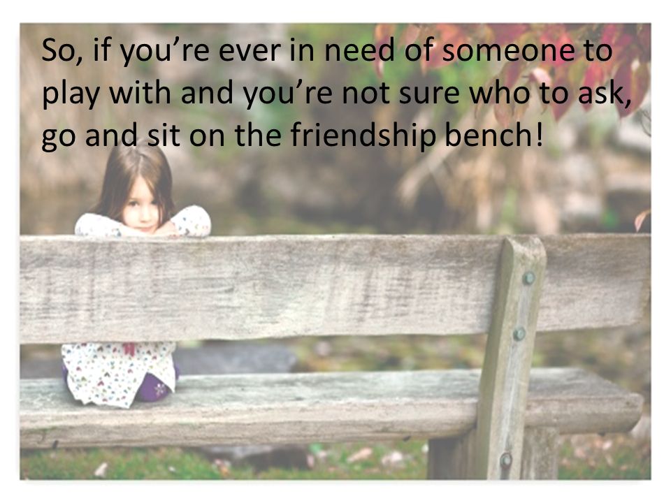 So, if you’re ever in need of someone to play with and you’re not sure who to ask, go and sit on the friendship bench!