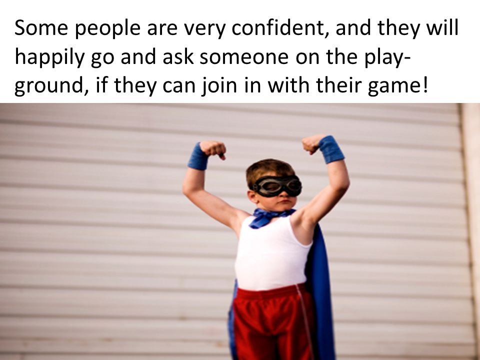 Some people are very confident, and they will happily go and ask someone on the play- ground, if they can join in with their game!