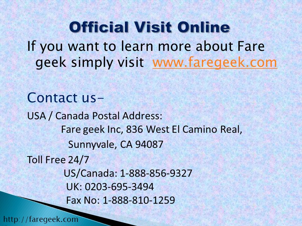 If you want to learn more about Fare geek simply visit   Contact us- USA / Canada Postal Address: Fare geek Inc, 836 West El Camino Real, Sunnyvale, CA Toll Free 24/7 US/Canada: UK: Fax No: /
