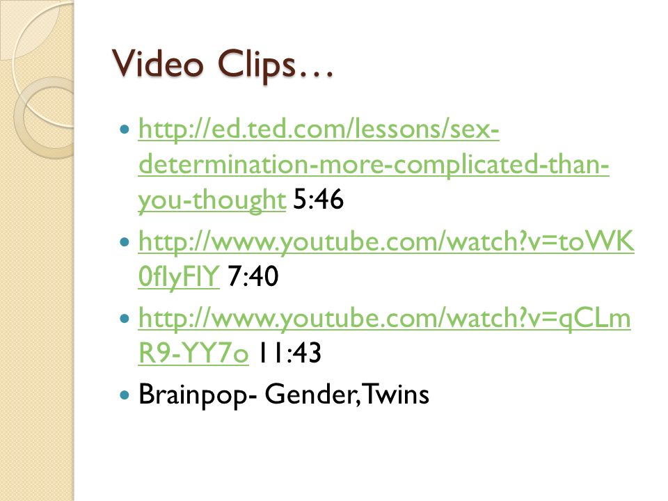 Video Clips…   determination-more-complicated-than- you-thought 5:46   determination-more-complicated-than- you-thought   v=toWK 0fIyFlY 7:40   v=toWK 0fIyFlY   v=qCLm R9-YY7o 11:43   v=qCLm R9-YY7o Brainpop- Gender, Twins