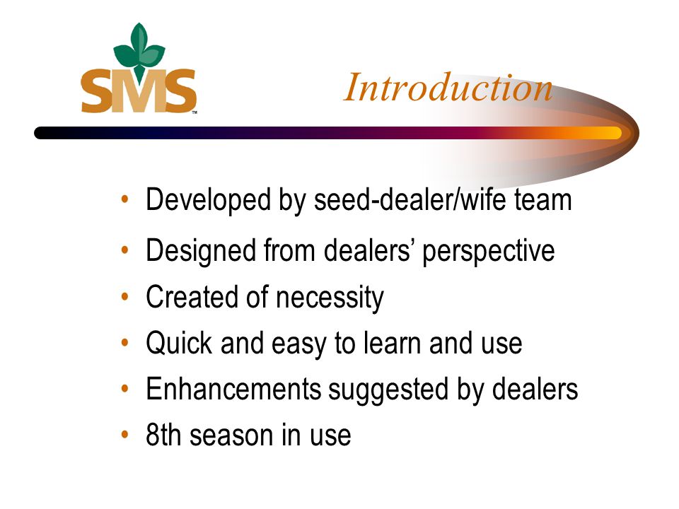 Introduction Developed by seed-dealer/wife team Designed from dealers perspective Created of necessity Quick and easy to learn and use Enhancements suggested by dealers 8th season in use