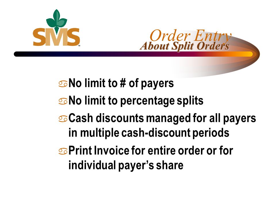 a No limit to # of payers a No limit to percentage splits a Cash discounts managed for all payers in multiple cash-discount periods a Print Invoice for entire order or for individual payers share About Split Orders Order Entry