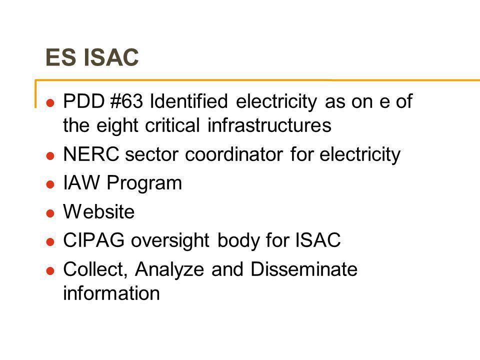 ES ISAC l PDD #63 Identified electricity as on e of the eight critical infrastructures l NERC sector coordinator for electricity l IAW Program l Website l CIPAG oversight body for ISAC l Collect, Analyze and Disseminate information